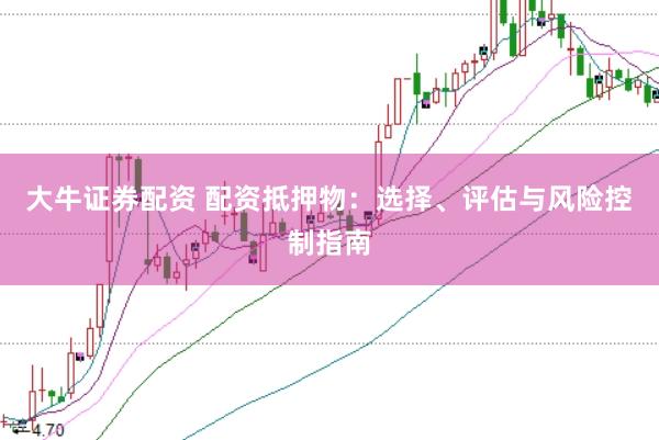 大牛证券配资 配资抵押物：选择、评估与风险控制指南