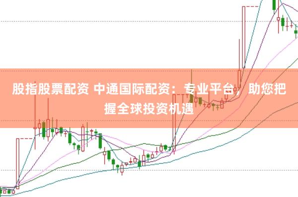 股指股票配资 中通国际配资：专业平台，助您把握全球投资机遇