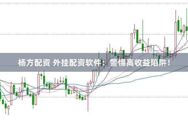 杨方配资 外挂配资软件：警惕高收益陷阱！