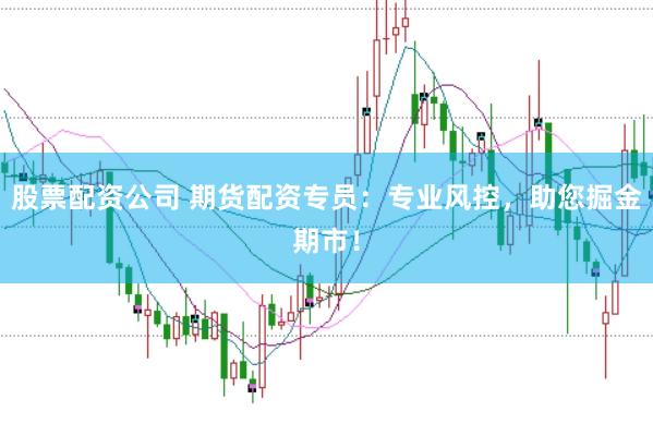 股票配资公司 期货配资专员：专业风控，助您掘金期市！