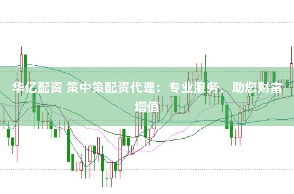 华亿配资 策中策配资代理：专业服务，助您财富增值