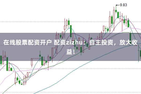 在线股票配资开户 配资zizhu：自主投资，放大收益！