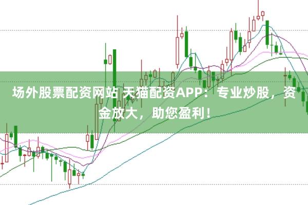 场外股票配资网站 天猫配资APP：专业炒股，资金放大，助您盈利！