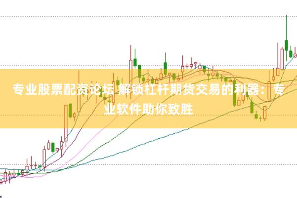 专业股票配资论坛 解锁杠杆期货交易的利器：专业软件助你致胜