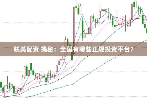 联美配资 揭秘：全国有哪些正规投资平台？