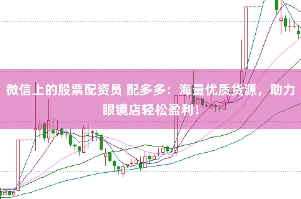 微信上的股票配资员 配多多：海量优质货源，助力眼镜店轻松盈利！