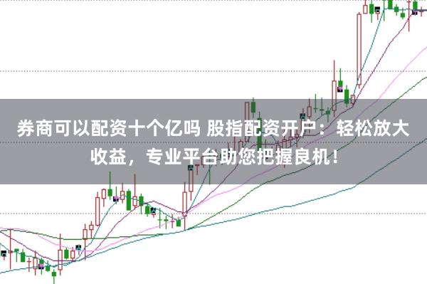 券商可以配资十个亿吗 股指配资开户：轻松放大收益，专业平台助您把握良机！