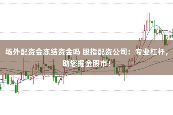 场外配资会冻结资金吗 股指配资公司：专业杠杆，助您掘金股市！