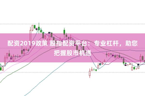配资2019政策 股指配资平台：专业杠杆，助您把握股市机遇
