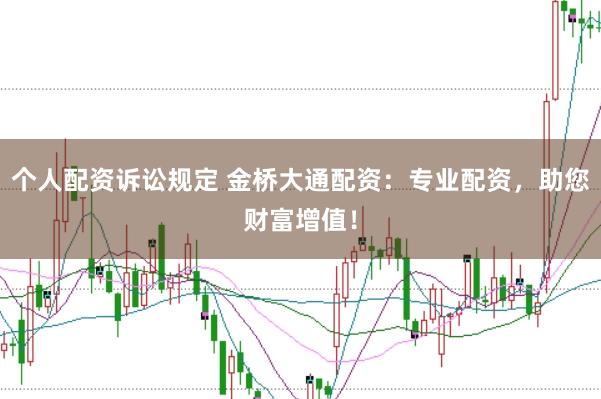 个人配资诉讼规定 金桥大通配资：专业配资，助您财富增值！