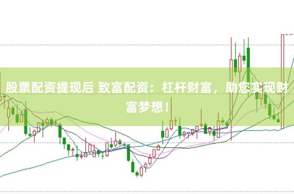 股票配资提现后 致富配资：杠杆财富，助您实现财富梦想！
