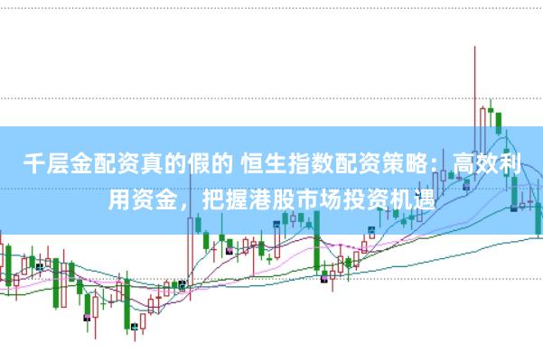 千层金配资真的假的 恒生指数配资策略：高效利用资金，把握港股市场投资机遇
