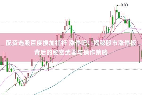 配资选股百度搜加杠杆 涨停吧！揭秘股市涨停板背后的秘密武器与操作策略