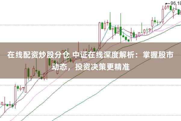 在线配资炒股分仓 中证在线深度解析：掌握股市动态，投资决策更精准