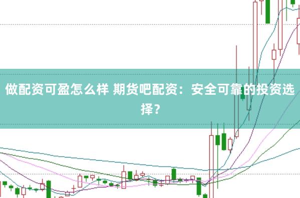 做配资可盈怎么样 期货吧配资：安全可靠的投资选择？