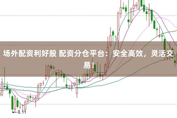 场外配资利好股 配资分仓平台：安全高效，灵活交易！