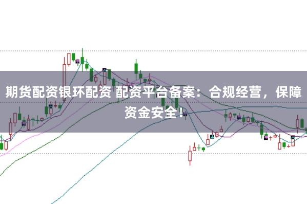 期货配资银环配资 配资平台备案：合规经营，保障资金安全！