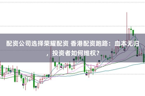配资公司选择荣耀配资 香港配资跑路：血本无归，投资者如何维权？