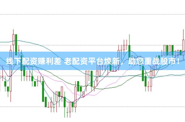 线下配资赚利差 老配资平台焕新，助您重战股市！