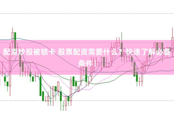 配资炒股被锁卡 股票配资需要什么？快速了解必备条件！