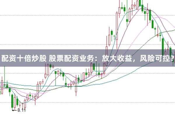 配资十倍炒股 股票配资业务：放大收益，风险可控？