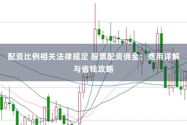 配资比例相关法律规定 股票配资佣金：费用详解与省钱攻略