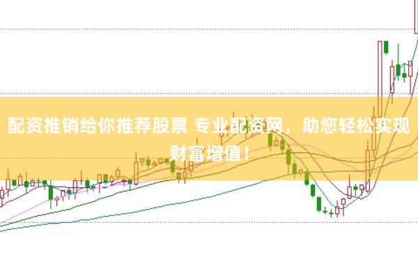 配资推销给你推荐股票 专业配资网，助您轻松实现财富增值！
