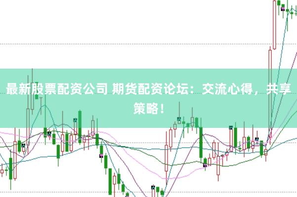 最新股票配资公司 期货配资论坛：交流心得，共享策略！