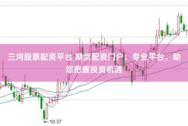 三河股票配资平台 期货配资门户：专业平台，助您把握投资机遇
