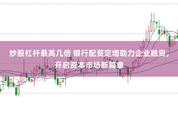 炒股杠杆最高几倍 银行配资定增助力企业融资，开启资本市场新篇章