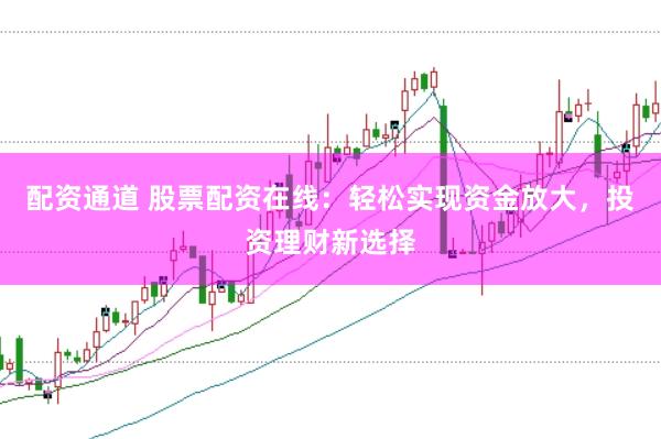 配资通道 股票配资在线：轻松实现资金放大，投资理财新选择