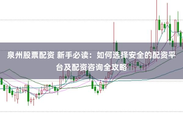 泉州股票配资 新手必读：如何选择安全的配资平台及配资咨询全攻略