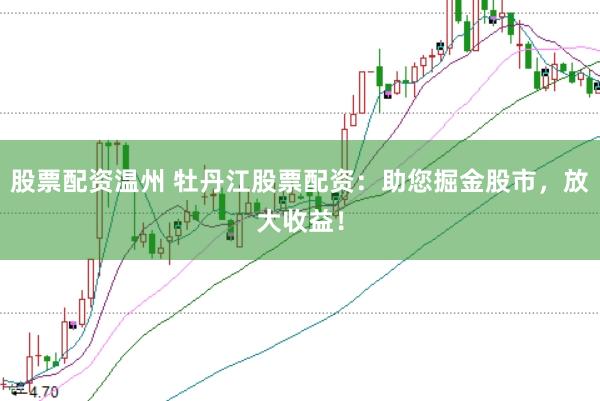 股票配资温州 牡丹江股票配资：助您掘金股市，放大收益！