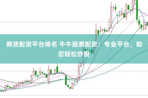 期货配资平台排名 牛牛股票配资：专业平台，助您轻松炒股