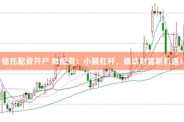 信托配资开户 微配资：小额杠杆，撬动财富新机遇！