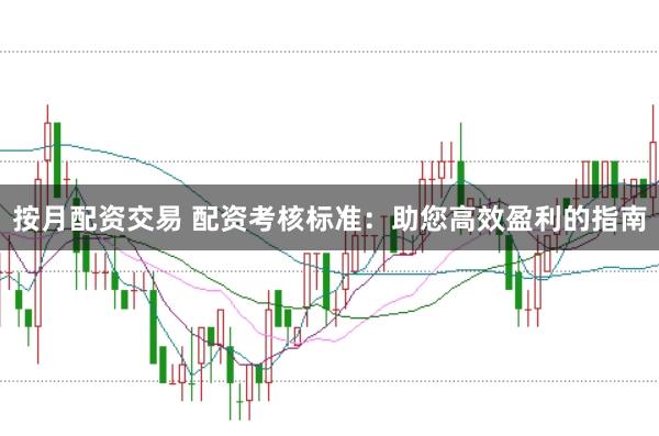 按月配资交易 配资考核标准：助您高效盈利的指南