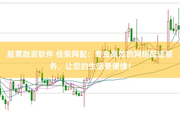 股票融资软件 佳荣网配：专业高效的网络配送服务，让您的生活更便捷！