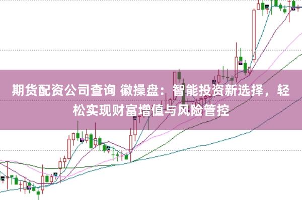 期货配资公司查询 徽操盘：智能投资新选择，轻松实现财富增值与风险管控