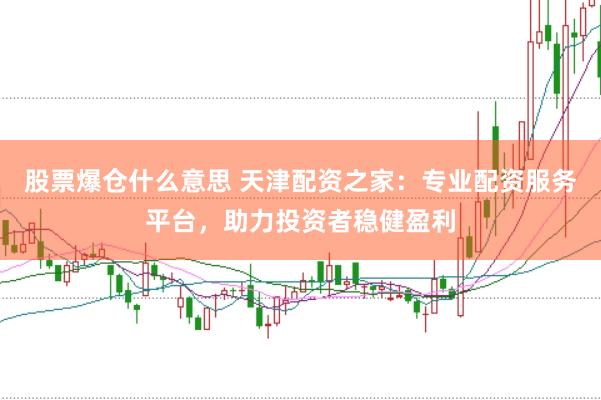 股票爆仓什么意思 天津配资之家：专业配资服务平台，助力投资者稳健盈利