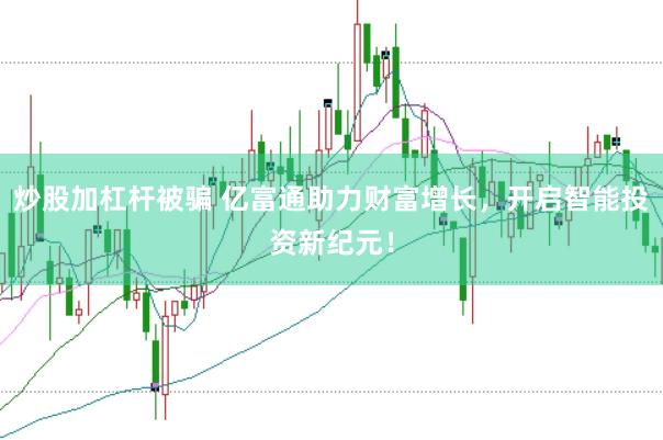 炒股加杠杆被骗 亿富通助力财富增长，开启智能投资新纪元！