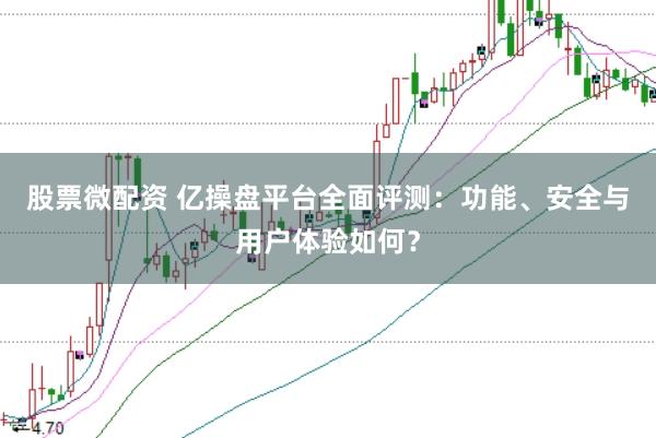 股票微配资 亿操盘平台全面评测：功能、安全与用户体验如何？