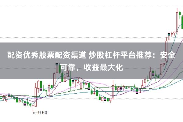 配资优秀股票配资渠道 炒股杠杆平台推荐：安全可靠，收益最大化