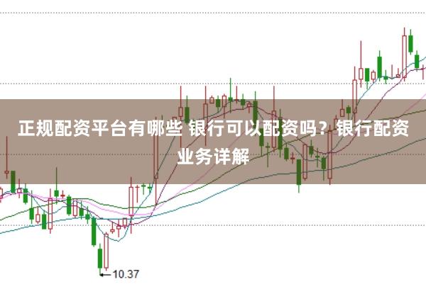 正规配资平台有哪些 银行可以配资吗？银行配资业务详解