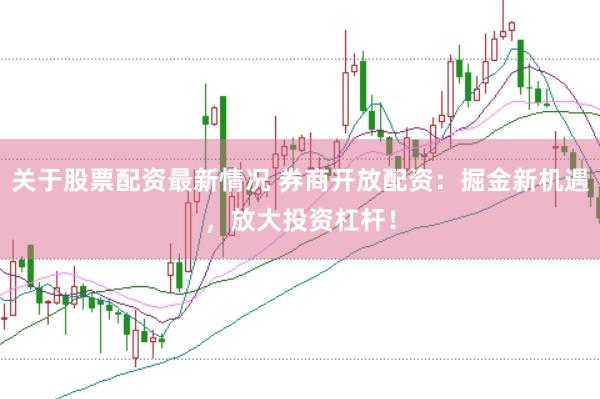 关于股票配资最新情况 券商开放配资：掘金新机遇，放大投资杠杆！