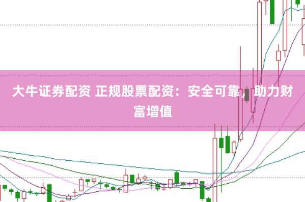 大牛证券配资 正规股票配资：安全可靠，助力财富增值