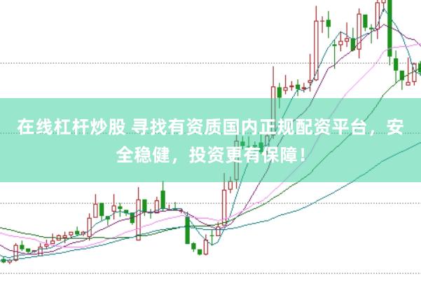 在线杠杆炒股 寻找有资质国内正规配资平台，安全稳健，投资更有保障！
