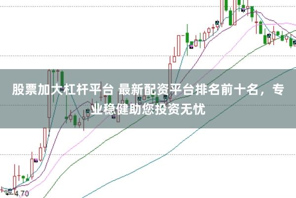 股票加大杠杆平台 最新配资平台排名前十名，专业稳健助您投资无忧