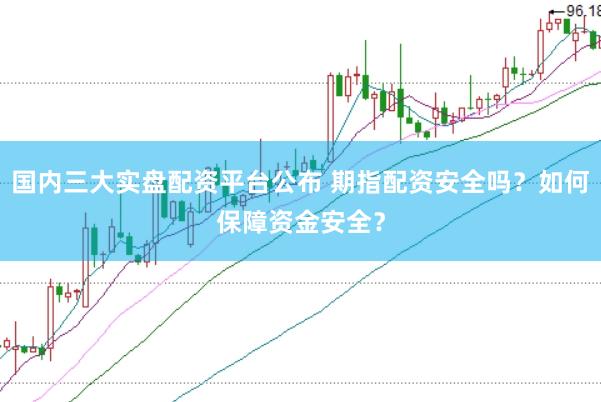国内三大实盘配资平台公布 期指配资安全吗？如何保障资金安全？