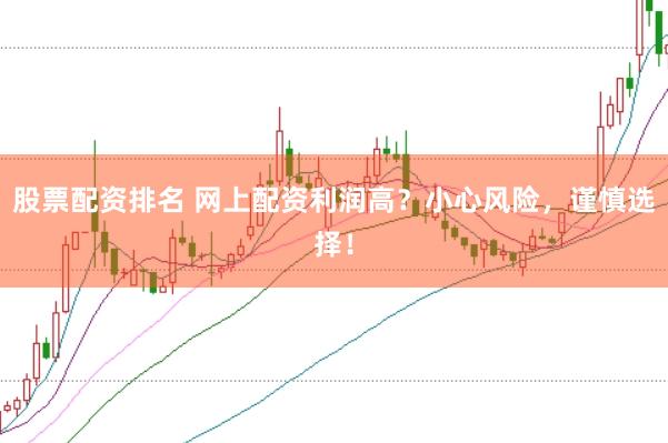 股票配资排名 网上配资利润高？小心风险，谨慎选择！