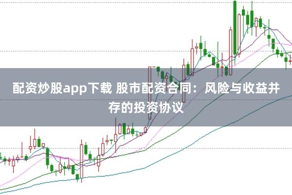配资炒股app下载 股市配资合同：风险与收益并存的投资协议